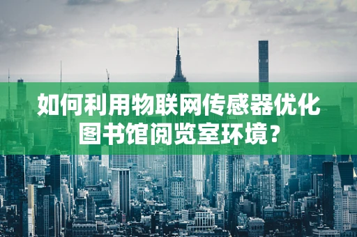 如何利用物联网传感器优化图书馆阅览室环境？