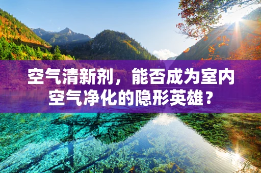 空气清新剂，能否成为室内空气净化的隐形英雄？