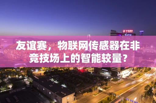 友谊赛，物联网传感器在非竞技场上的智能较量？