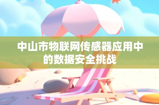 中山市物联网传感器应用中的数据安全挑战
