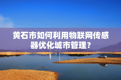黄石市如何利用物联网传感器优化城市管理？