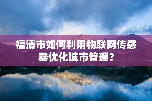 福清市如何利用物联网传感器优化城市管理？