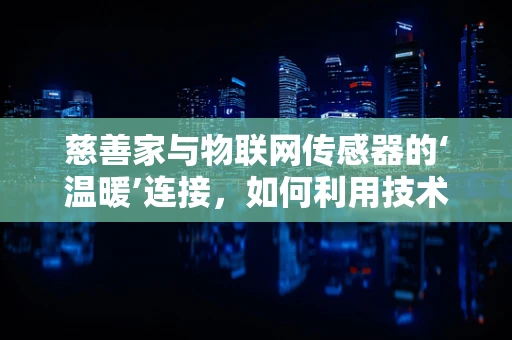 慈善家与物联网传感器的‘温暖’连接，如何利用技术助力慈善？