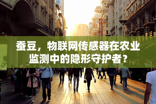 蚕豆，物联网传感器在农业监测中的隐形守护者？