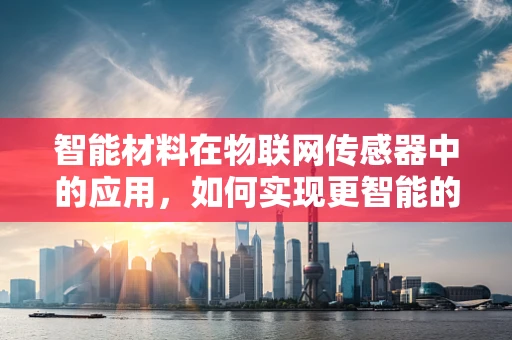 智能材料在物联网传感器中的应用，如何实现更智能的感知？