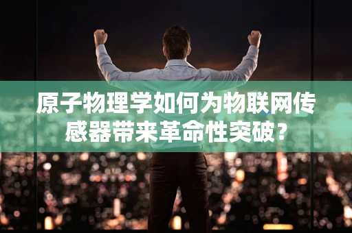 原子物理学如何为物联网传感器带来革命性突破？