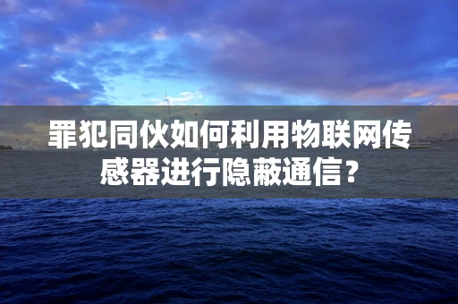罪犯同伙如何利用物联网传感器进行隐蔽通信？