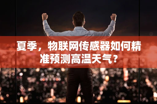 夏季，物联网传感器如何精准预测高温天气？