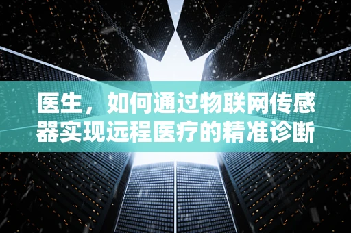 医生，如何通过物联网传感器实现远程医疗的精准诊断？