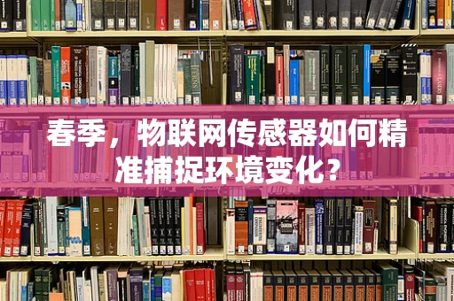 春季，物联网传感器如何精准捕捉环境变化？