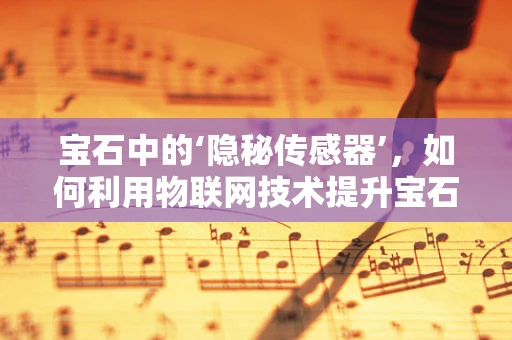 宝石中的‘隐秘传感器’，如何利用物联网技术提升宝石鉴定精度？