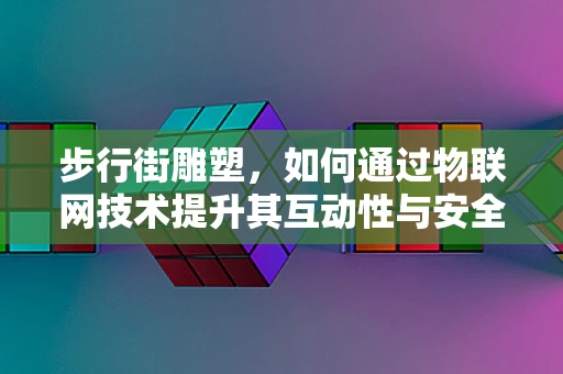 步行街雕塑，如何通过物联网技术提升其互动性与安全性？