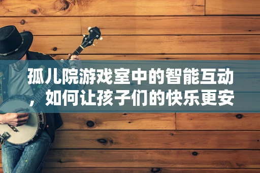 孤儿院游戏室中的智能互动，如何让孩子们的快乐更安全、更有趣？
