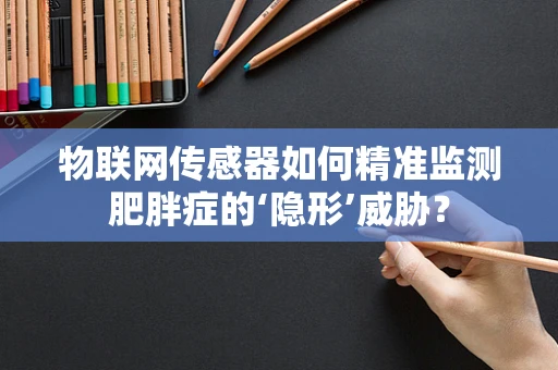 物联网传感器如何精准监测肥胖症的‘隐形’威胁？