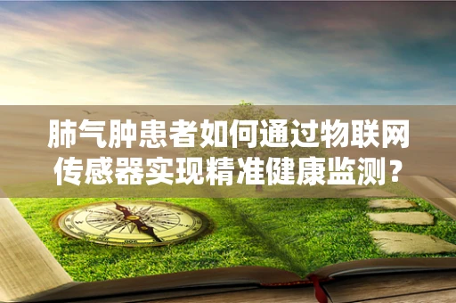 肺气肿患者如何通过物联网传感器实现精准健康监测？