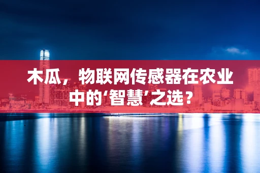 木瓜，物联网传感器在农业中的‘智慧’之选？