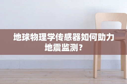 地球物理学传感器如何助力地震监测？