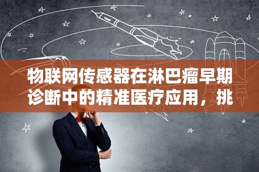 物联网传感器在淋巴瘤早期诊断中的精准医疗应用，挑战与机遇？