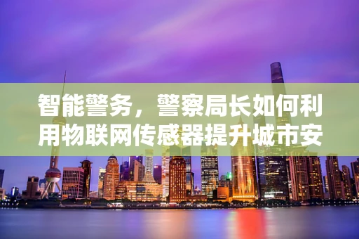 智能警务，警察局长如何利用物联网传感器提升城市安全？