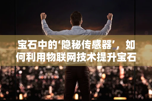宝石中的‘隐秘传感器’，如何利用物联网技术提升宝石鉴定精度？