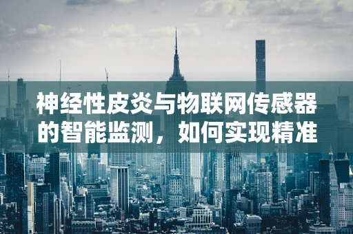 神经性皮炎与物联网传感器的智能监测，如何实现精准护理？