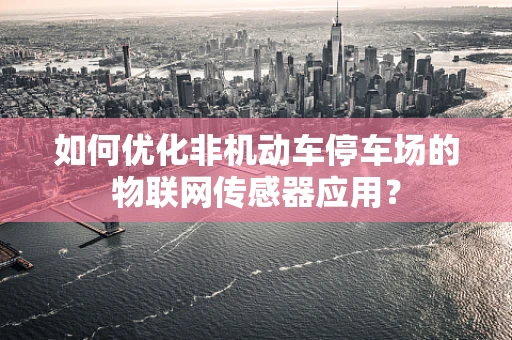 如何优化非机动车停车场的物联网传感器应用？