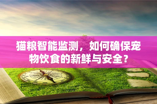 猫粮智能监测，如何确保宠物饮食的新鲜与安全？