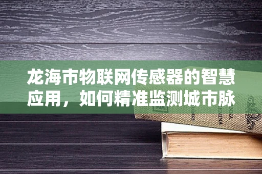 龙海市物联网传感器的智慧应用，如何精准监测城市脉动？