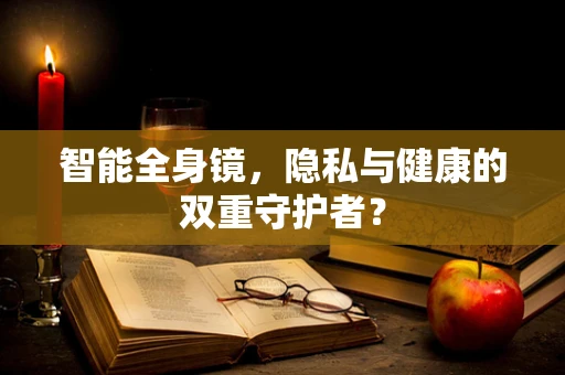 智能全身镜，隐私与健康的双重守护者？