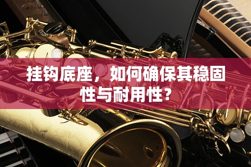 挂钩底座，如何确保其稳固性与耐用性？