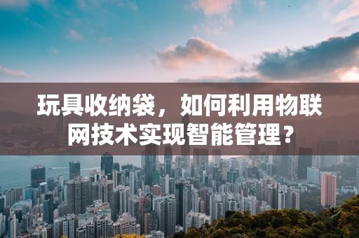 玩具收纳袋，如何利用物联网技术实现智能管理？