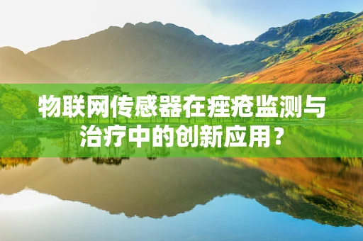 物联网传感器在痤疮监测与治疗中的创新应用？