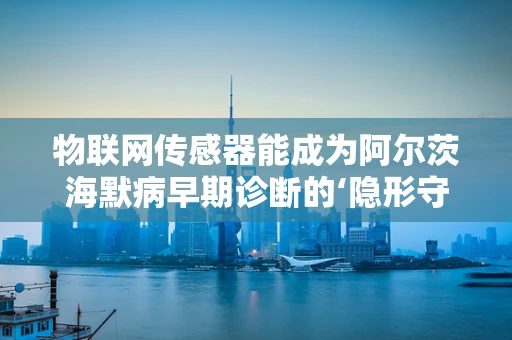 物联网传感器能成为阿尔茨海默病早期诊断的‘隐形守护者’吗？