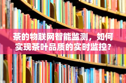 茶的物联网智能监测，如何实现茶叶品质的实时监控？