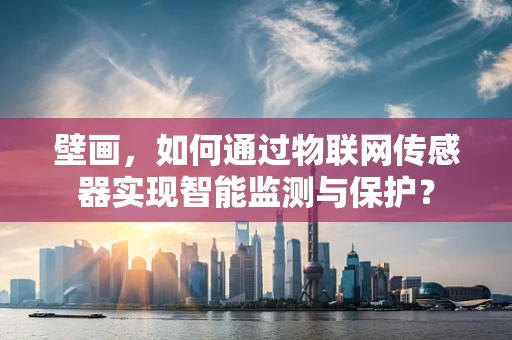 壁画，如何通过物联网传感器实现智能监测与保护？