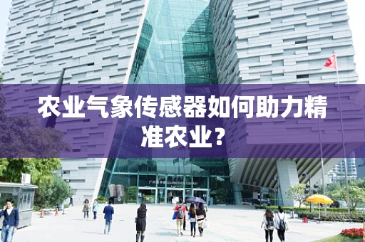 农业气象传感器如何助力精准农业？