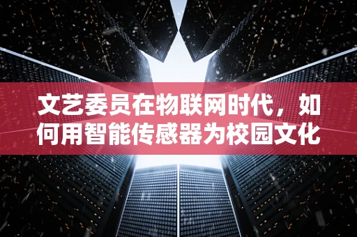 文艺委员在物联网时代，如何用智能传感器为校园文化生活添彩？