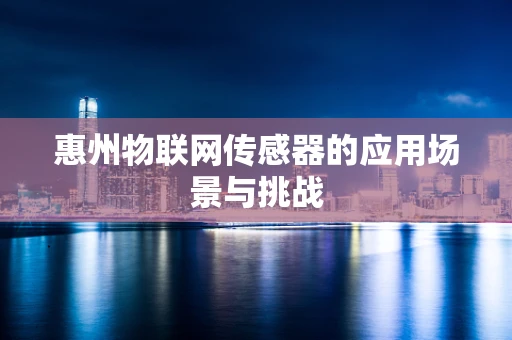 惠州物联网传感器的应用场景与挑战