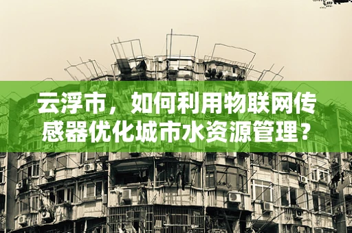 云浮市，如何利用物联网传感器优化城市水资源管理？