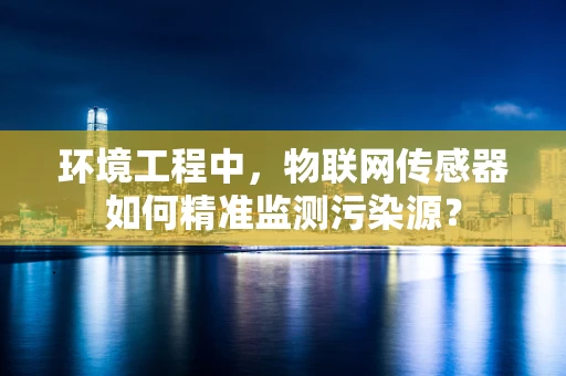 环境工程中，物联网传感器如何精准监测污染源？