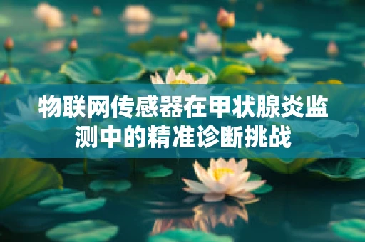 物联网传感器在甲状腺炎监测中的精准诊断挑战