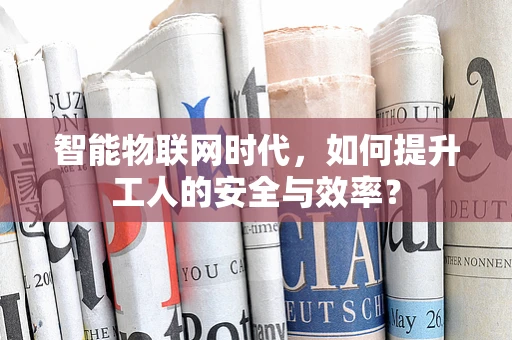 智能物联网时代，如何提升工人的安全与效率？