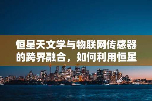 恒星天文学与物联网传感器的跨界融合，如何利用恒星数据优化物联网网络？