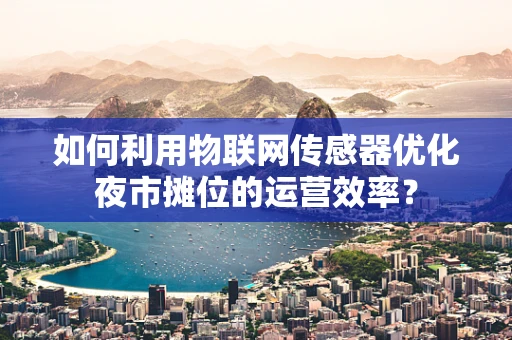 如何利用物联网传感器优化夜市摊位的运营效率？