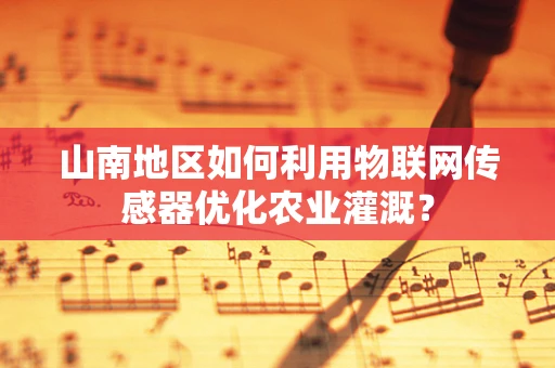 山南地区如何利用物联网传感器优化农业灌溉？