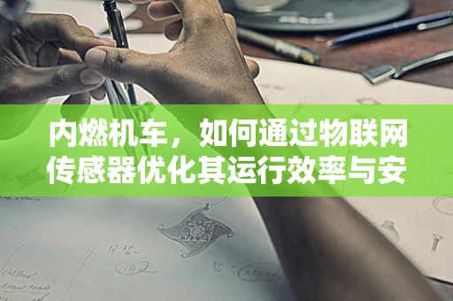 内燃机车，如何通过物联网传感器优化其运行效率与安全性？