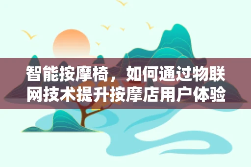 智能按摩椅，如何通过物联网技术提升按摩店用户体验？