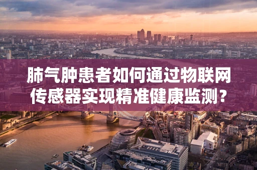 肺气肿患者如何通过物联网传感器实现精准健康监测？