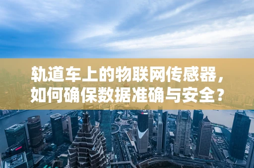 轨道车上的物联网传感器，如何确保数据准确与安全？