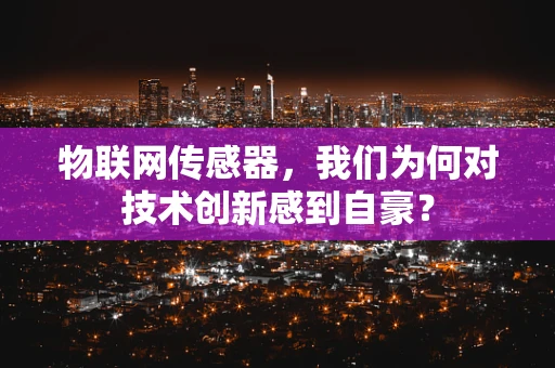 物联网传感器，我们为何对技术创新感到自豪？